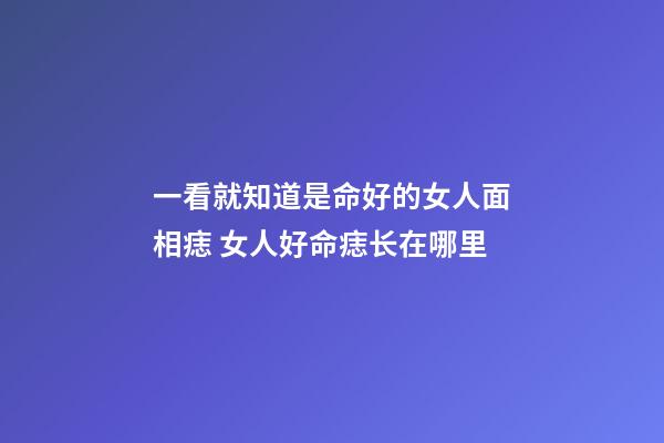 一看就知道是命好的女人面相痣 女人好命痣长在哪里